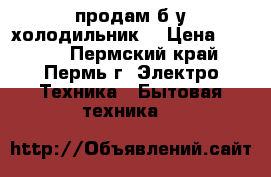 продам б/у холодильник  › Цена ­ 1 500 - Пермский край, Пермь г. Электро-Техника » Бытовая техника   